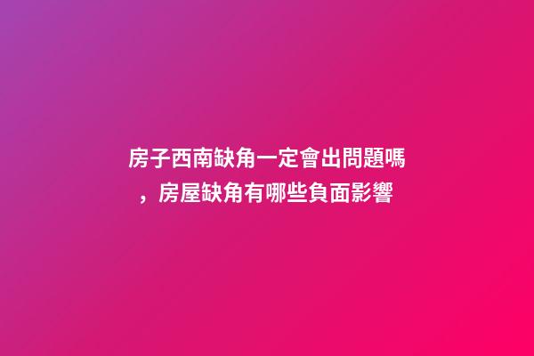 房子西南缺角一定會出問題嗎，房屋缺角有哪些負面影響